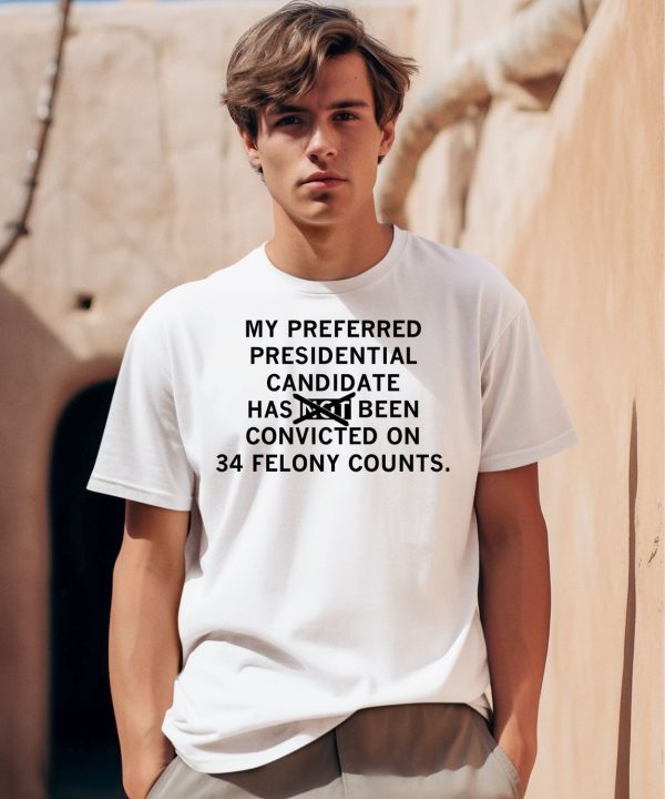 My Preferred Presidential Candidate Has Been Convicted On 34 Felony Counts Maga Version Shirt0