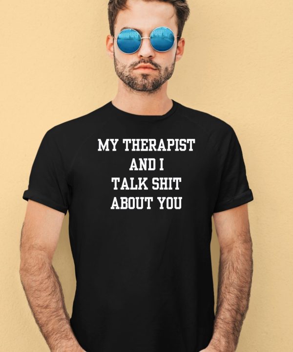 My Therapist And I Talk Shit About You Shirt1