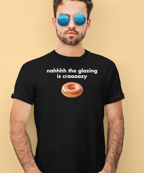 Nah The Glazing Is Crazy Shirt1