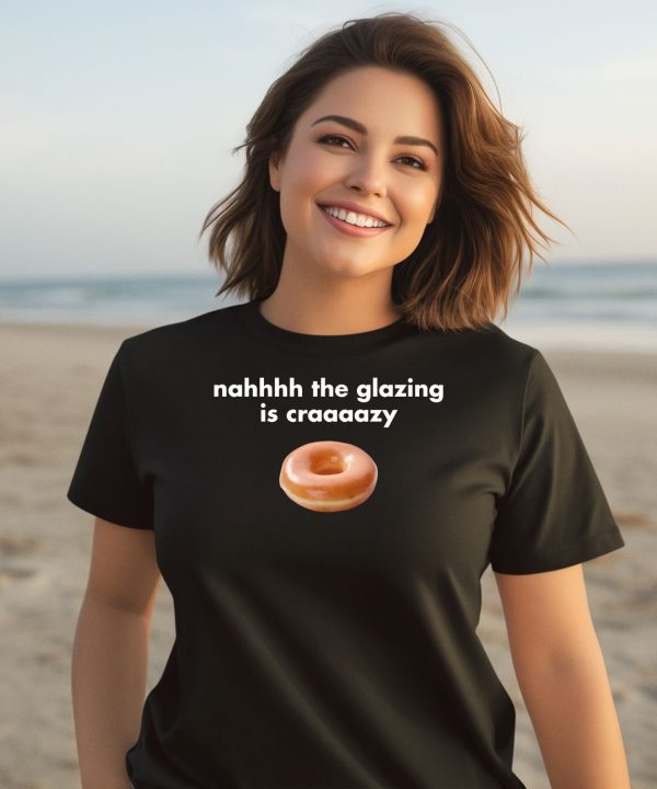 Nah The Glazing Is Crazy Shirt3
