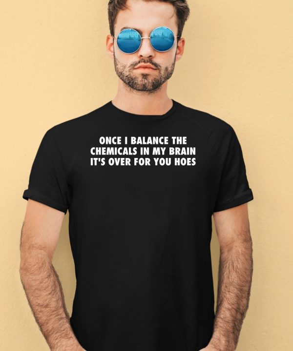Once I Balance The Chemicals In My Brain Its Over For You Hoes Shirt 1