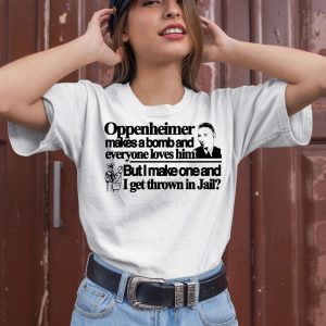 Oppenheimer Makes A Bomb And Everyone Loves Him But I Make One And I Get Thrown In Jail Shirt