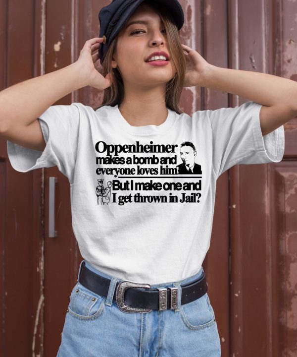 Oppenheimer Makes A Bomb And Everyone Loves Him But I Make One And I Get Thrown In Jail Shirt