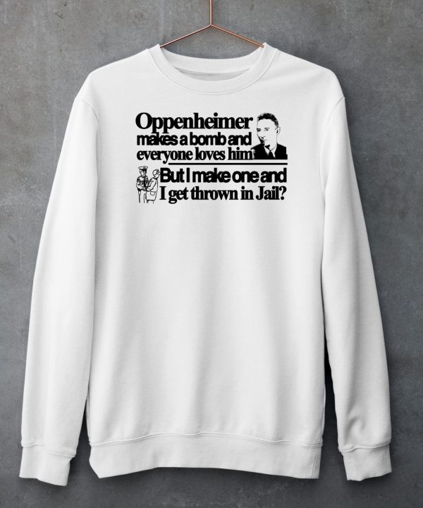 Oppenheimer Makes A Bomb And Everyone Loves Him But I Make One And I Get Thrown In Jail Shirt5