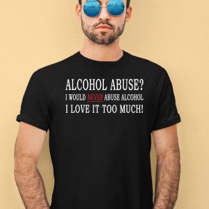 Alcohol Abuse I Would Never Abuse Alcohol I Love It Too Much Shirt