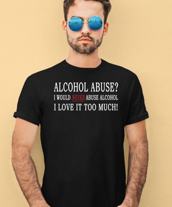 Alcohol Abuse I Would Never Abuse Alcohol I Love It Too Much Shirt