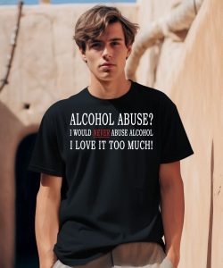 Alcohol Abuse I Would Never Abuse Alcohol I Love It Too Much Shirt0