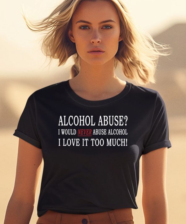 Alcohol Abuse I Would Never Abuse Alcohol I Love It Too Much Shirt2