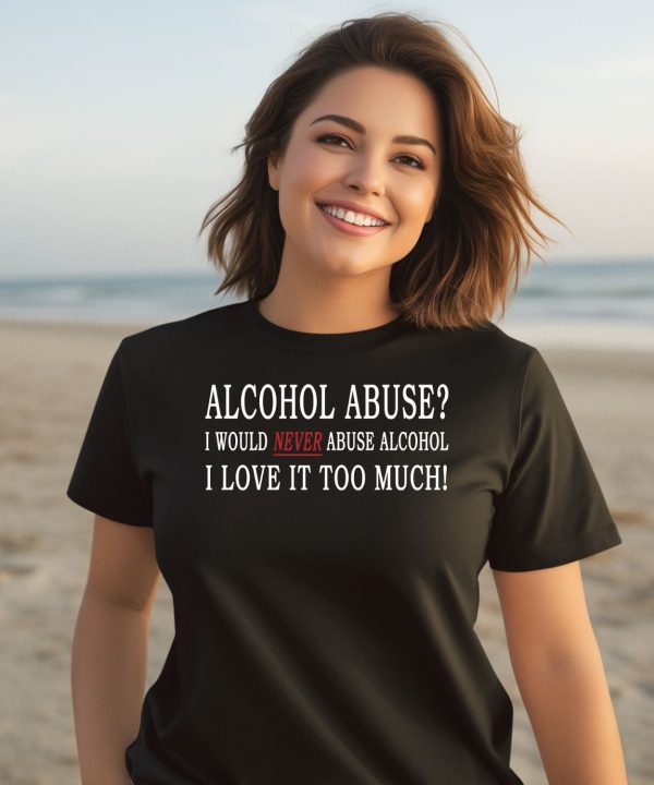 Alcohol Abuse I Would Never Abuse Alcohol I Love It Too Much Shirt3