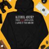 Alcohol Abuse I Would Never Abuse Alcohol I Love It Too Much Shirt4
