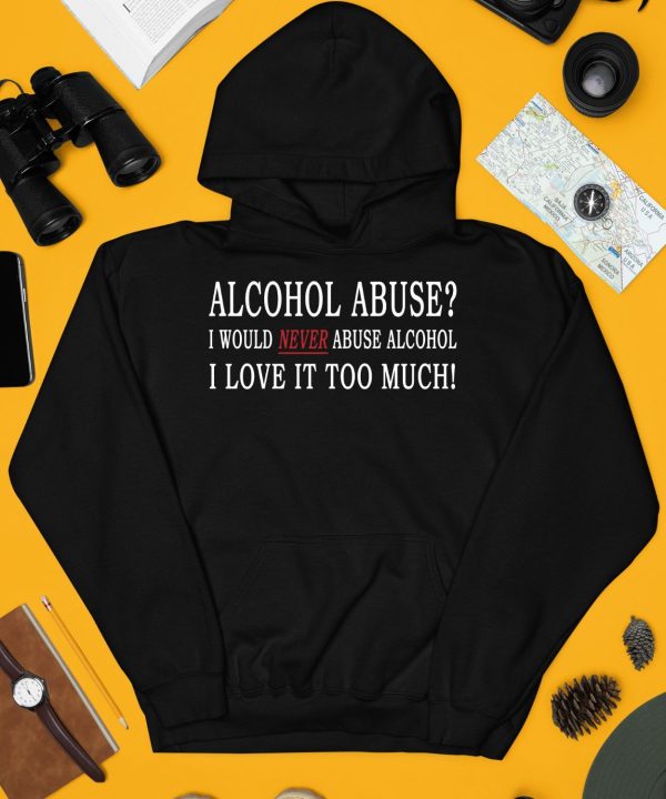 Alcohol Abuse I Would Never Abuse Alcohol I Love It Too Much Shirt4