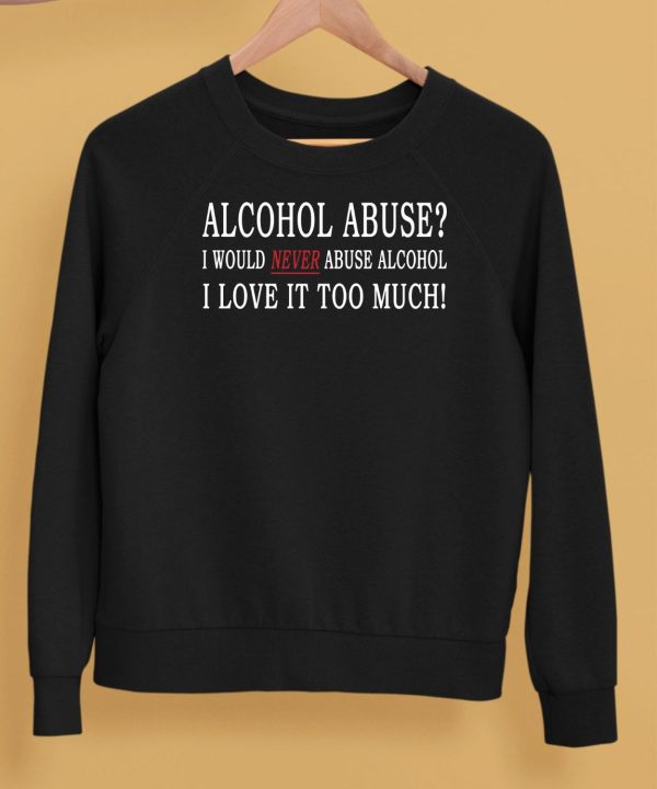 Alcohol Abuse I Would Never Abuse Alcohol I Love It Too Much Shirt5