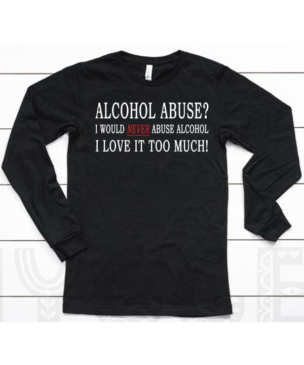 Alcohol Abuse I Would Never Abuse Alcohol I Love It Too Much Shirt6