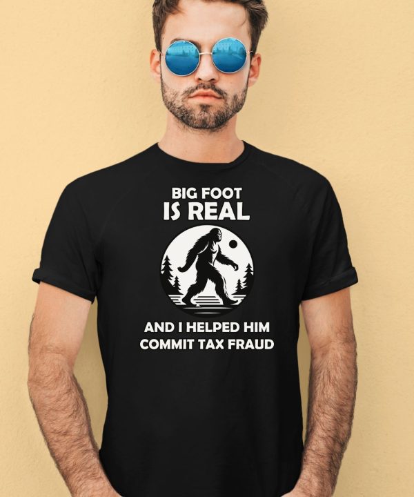 Big Foot Is Real And I Helped Him Commit Tax Fraud Shirt1