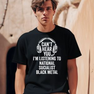 Cant Hear You Im Listening To National Socialist Black Metal Shirt