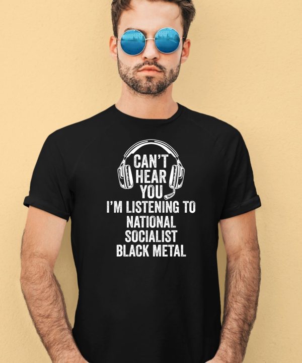 Cant Hear You Im Listening To National Socialist Black Metal Shirt1