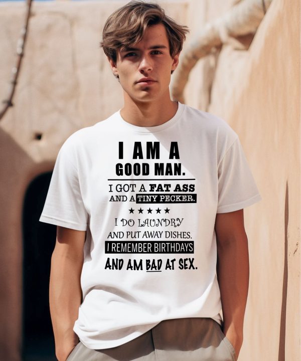 I Am A Good Man I Got A Fat Ass And A Tiny Pecker I Do Laundry And Put Away Dishes Shirt0