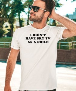 I Didnt Have Sky Tv As A Child Shirt3