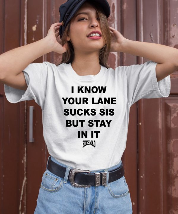 I Know Your Lane Sucks Sis But Stay In It Hoesmad Shirt2