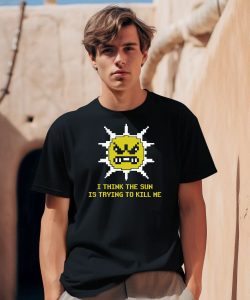 I Think The Sun Is Trying To Kill Me Shirt