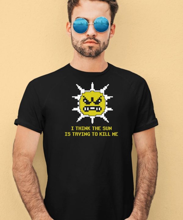 I Think The Sun Is Trying To Kill Me Shirt1