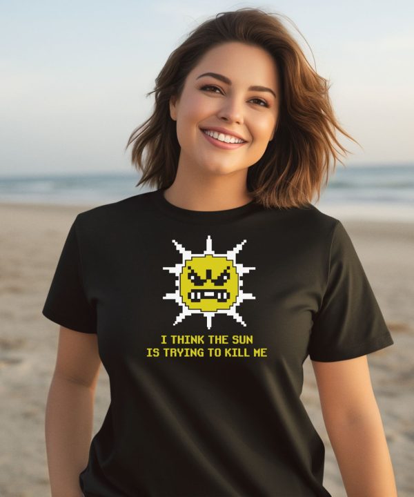 I Think The Sun Is Trying To Kill Me Shirt3