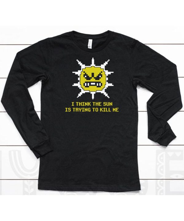 I Think The Sun Is Trying To Kill Me Shirt6