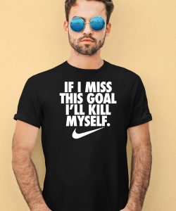 If I Miss This Goal Ill Kill Myself Shirt