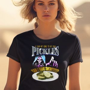 If Your Not Going To Eat Your Pickles Can I Have Them Shirt