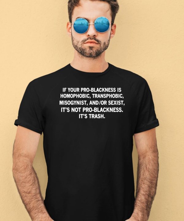 If Your Pro Blackness Is Homophobic Transphobic Misogynist And Or Sexist Its Not Pro Blackness Its Trash Shirt1