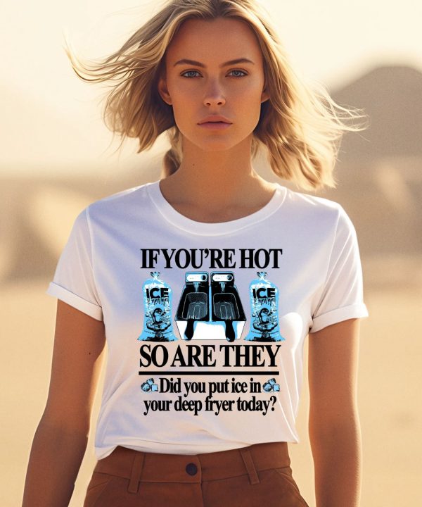 If Youre Hot So Are They Did You Put Ice In Your Deep Fryer Today Shirt1