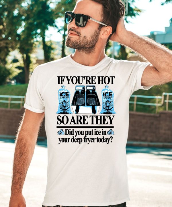 If Youre Hot So Are They Did You Put Ice In Your Deep Fryer Today Shirt3