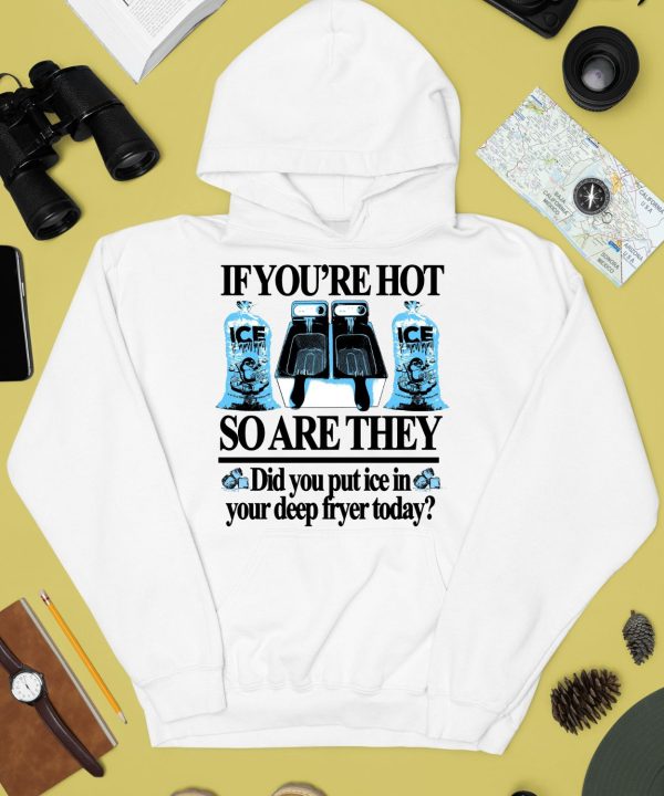 If Youre Hot So Are They Did You Put Ice In Your Deep Fryer Today Shirt4