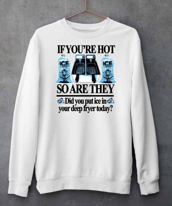 If Youre Hot So Are They Did You Put Ice In Your Deep Fryer Today Shirt5