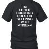 Im Either Cuddling Dogs Or Sleeping With Whores Asshole Live Forever Shirt2