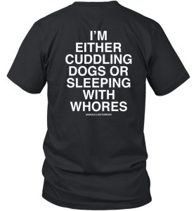 Im Either Cuddling Dogs Or Sleeping With Whores Asshole Live Forever Shirt2