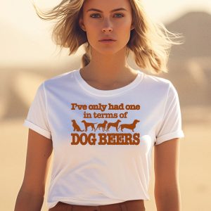 Ive Only Had One In Terms Of Dog Beers Shirt