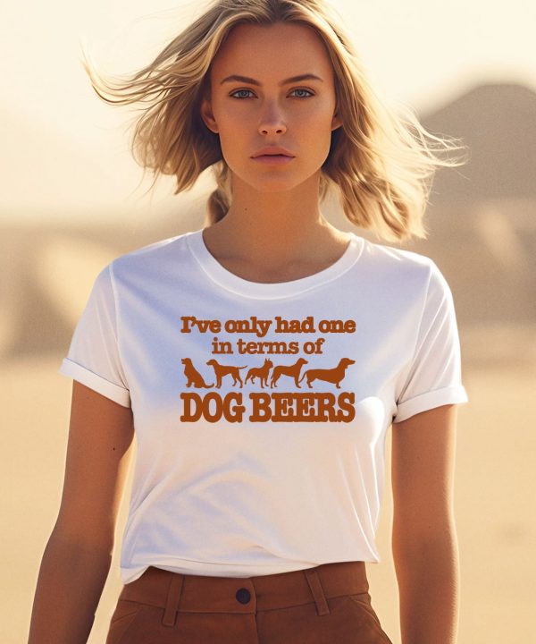 Ive Only Had One In Terms Of Dog Beers Shirt