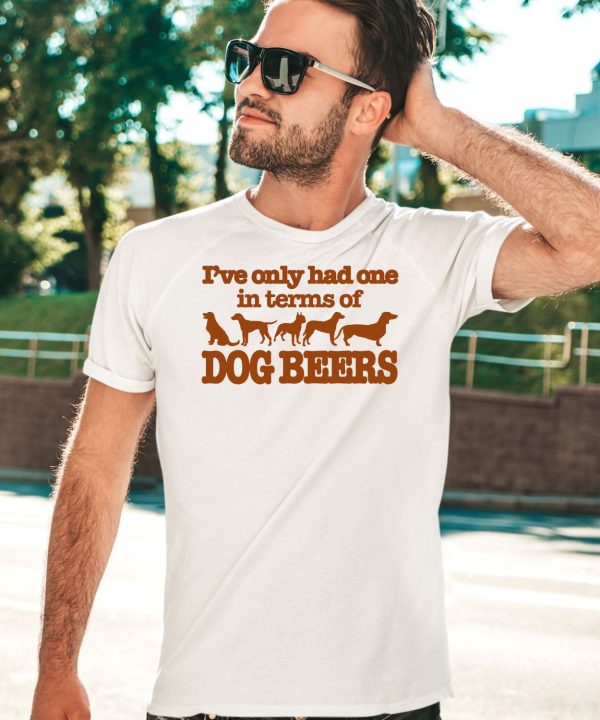 Ive Only Had One In Terms Of Dog Beers Shirt3