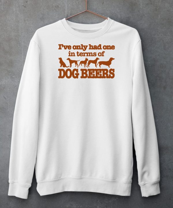 Ive Only Had One In Terms Of Dog Beers Shirt5