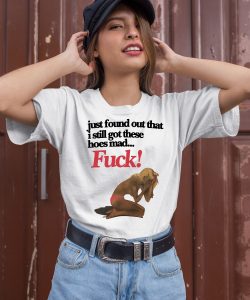 Just Found Out That I Still Got These Hoes Mad Fuck Shirt2