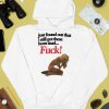 Just Found Out That I Still Got These Hoes Mad Fuck Shirt4