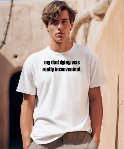 My Dad Dying Was Really Inconvenient Shirt0