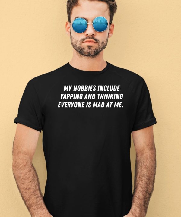 My Hobbies Include Yapping And Thinking Everyone Is Mad At Me Shirt