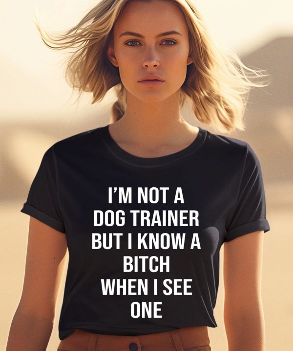 Shirts That Go Hard Im Not A Dog Trainer But I Know A Bitch When I See One Shirt2