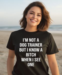 Shirts That Go Hard Im Not A Dog Trainer But I Know A Bitch When I See One Shirt3