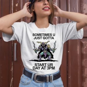 Sometimes U Just Gotta Start Ur Day At 3Pm Shirt