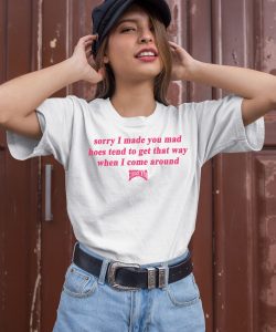 Sorry I Made You Mad Hoes Tend To Get That Way When I Come Around Shirt