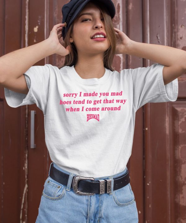 Sorry I Made You Mad Hoes Tend To Get That Way When I Come Around Shirt