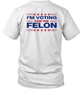 Trump 47 Im Voting For The Felon Shirt1